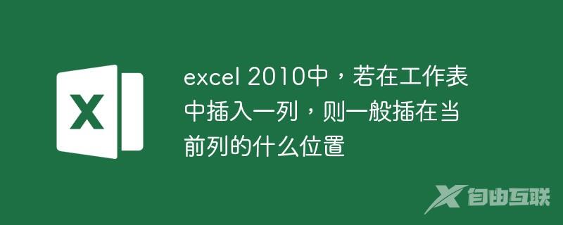 excel 2010中,若在工作表中插入一列,则一般插在当前列的什么位置